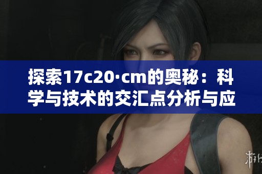 探索17c20·cm的奧秘：科學(xué)與技術(shù)的交匯點分析與應(yīng)用探討