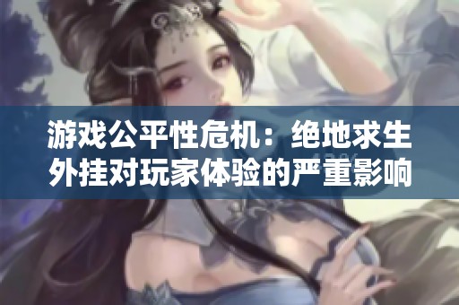 游戲公平性危機(jī)：絕地求生外掛對玩家體驗的嚴(yán)重影響與風(fēng)險分析