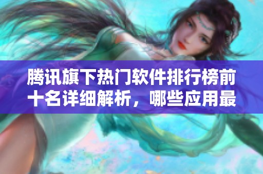 騰訊旗下熱門軟件排行榜前十名詳細(xì)解析，哪些應(yīng)用最值得推薦
