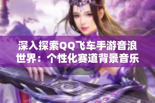 深入探索QQ飛車手游音浪世界：個(gè)性化賽道背景音樂全揭秘