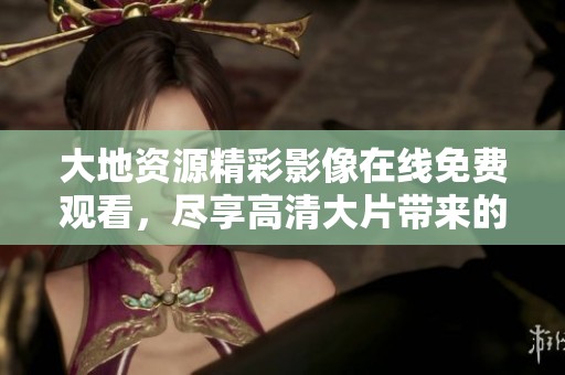 大地資源精彩影像在線免費(fèi)觀看，盡享高清大片帶來的視覺盛宴