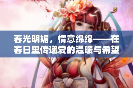春光明媚，情意綿綿——在春日里傳遞愛的溫暖與希望