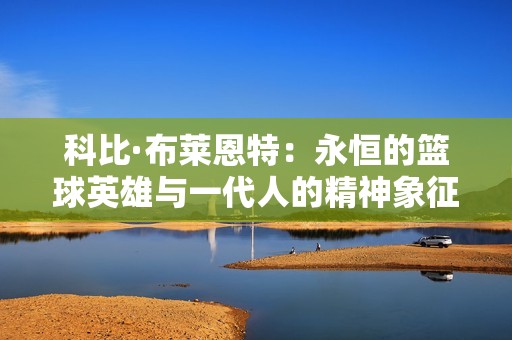 科比·布萊恩特：永恒的籃球英雄與一代人的精神象征