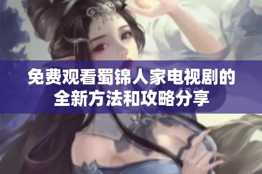 免費(fèi)觀看蜀錦人家電視劇的全新方法和攻略分享