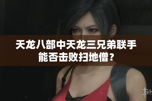 天龍八部中天龍三兄弟聯(lián)手能否擊敗掃地僧？