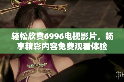 輕松欣賞6996電視影片，暢享精彩內(nèi)容免費(fèi)觀看體驗(yàn)