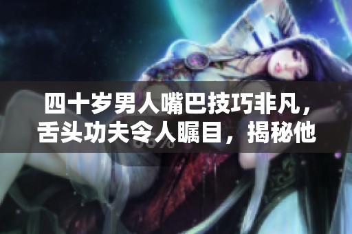 四十歲男人嘴巴技巧非凡，舌頭功夫令人矚目，揭秘他的秘密之道