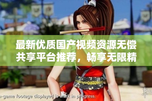 最新優(yōu)質(zhì)國(guó)產(chǎn)視頻資源無(wú)償共享平臺(tái)推薦,暢享無(wú)限精彩內(nèi)容 最新優(yōu)質(zhì)國(guó)產(chǎn)視頻資源無(wú)償共享平臺(tái)推薦,暢享無(wú)限精彩內(nèi)容