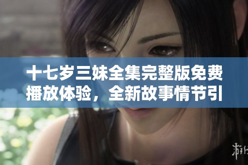 十七歲三妹全集完整版免費播放體驗，全新故事情節(jié)引發(fā)觀眾熱議