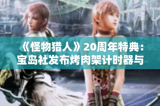 《怪物獵人》20周年特典：寶島社發(fā)布烤肉架計時器與保重新品慶?；顒? title=