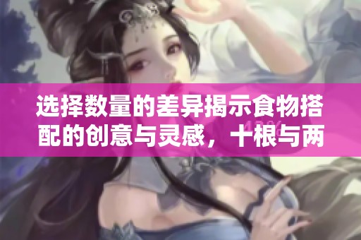 選擇數(shù)量的差異揭示食物搭配的創(chuàng)意與靈感，十根與兩根的美味之道
