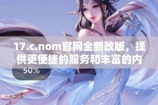 17.c.nom官網(wǎng)全新改版，提供更便捷的服務(wù)和豐富的內(nèi)容體驗(yàn)