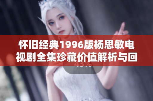 懷舊經(jīng)典1996版楊思敏電視劇全集珍藏價值解析與回顧