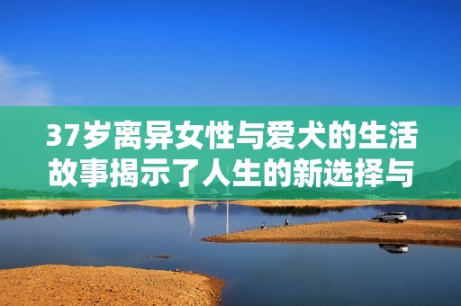 37歲離異女性與愛犬的生活故事揭示了人生的新選擇與情感寄托