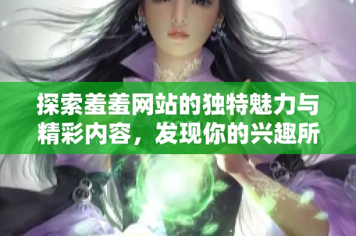 探索羞羞網站的獨特魅力與精彩內容，發(fā)現你的興趣所在！
