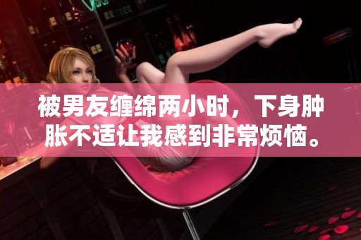被男友纏綿兩小時，下身腫脹不適讓我感到非常煩惱。