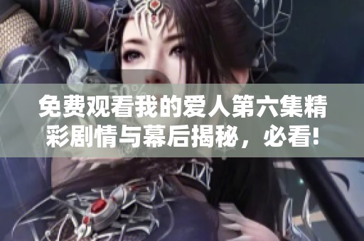 免費觀看我的愛人第六集精彩劇情與幕后揭秘，必看!