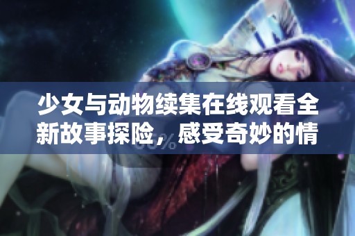 少女與動(dòng)物續(xù)集在線觀看全新故事探險(xiǎn)，感受奇妙的情感之旅
