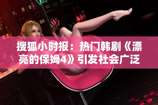 搜狐小時報：熱門韓劇《漂亮的保姆4》引發(fā)社會廣泛關(guān)注與討論