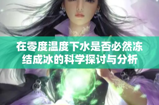 在零度溫度下水是否必然凍結(jié)成冰的科學(xué)探討與分析