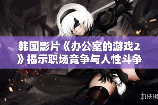 韓國影片《辦公室的游戲2》揭示職場競爭與人性斗爭的精彩故事