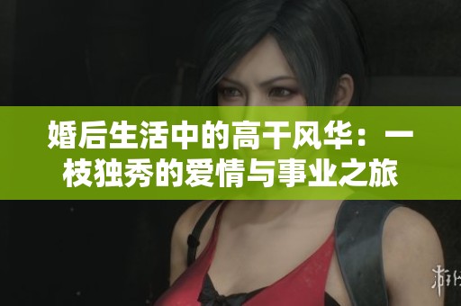 婚后生活中的高干風(fēng)華：一枝獨(dú)秀的愛情與事業(yè)之旅