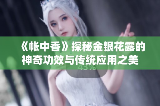 《帳中香》探秘金銀花露的神奇功效與傳統(tǒng)應(yīng)用之美