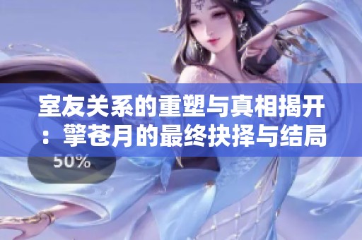 室友關(guān)系的重塑與真相揭開：擎蒼月的最終抉擇與結(jié)局探秘