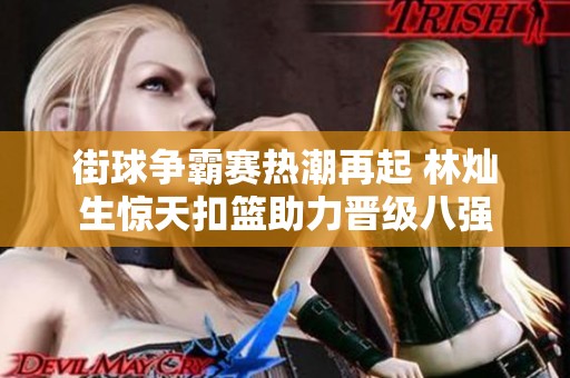 街球爭(zhēng)霸賽熱潮再起 林燦生驚天扣籃助力晉級(jí)八強(qiáng)