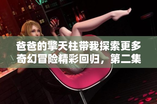 爸爸的擎天柱帶我探索更多奇幻冒險(xiǎn)精彩回歸，第二集全新呈現(xiàn)！