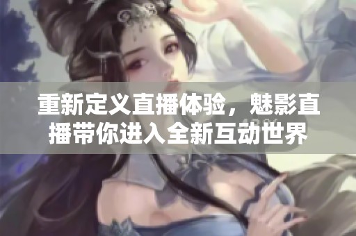重新定義直播體驗(yàn)，魅影直播帶你進(jìn)入全新互動(dòng)世界