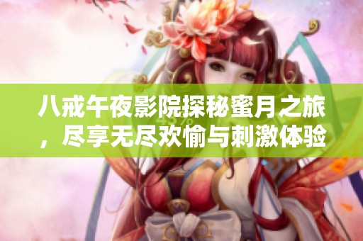 八戒午夜影院探秘蜜月之旅，盡享無盡歡愉與刺激體驗(yàn)