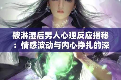被淋濕后男人心理反應(yīng)揭秘：情感波動(dòng)與內(nèi)心掙扎的深層分析