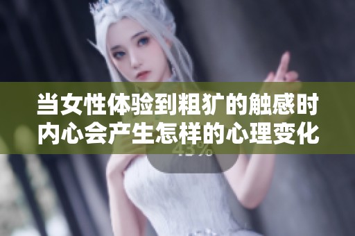 當(dāng)女性體驗(yàn)到粗獷的觸感時(shí)內(nèi)心會(huì)產(chǎn)生怎樣的心理變化與反應(yīng)