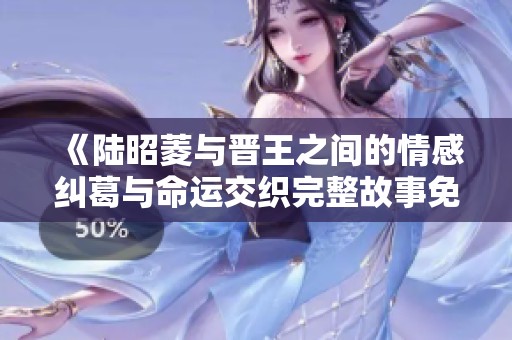 《陸昭菱與晉王之間的情感糾葛與命運(yùn)交織完整故事免費(fèi)閱讀》