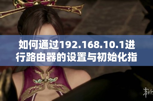 如何通過192.168.10.1進(jìn)行路由器的設(shè)置與初始化指南