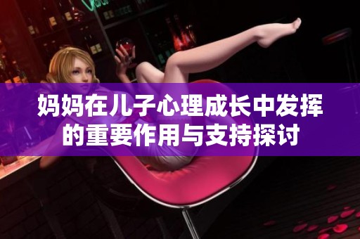 媽媽在兒子心理成長中發(fā)揮的重要作用與支持探討
