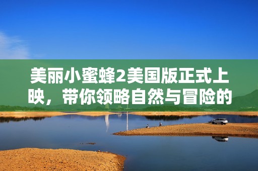 美麗小蜜蜂2美國版正式上映，帶你領(lǐng)略自然與冒險的奇妙之旅
