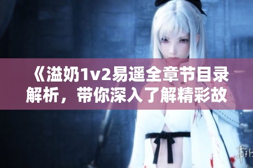 《溢奶1v2易遙全章節(jié)目錄解析，帶你深入了解精彩故事》
