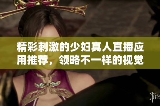精彩刺激的少婦真人直播應用推薦，領略不一樣的視覺盛宴