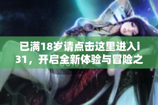 已滿18歲請(qǐng)點(diǎn)擊這里進(jìn)入i31，開啟全新體驗(yàn)與冒險(xiǎn)之旅