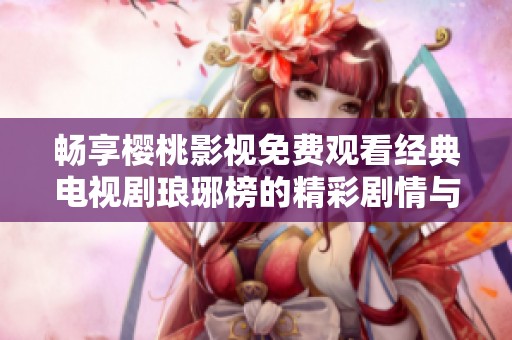 暢享櫻桃影視免費(fèi)觀看經(jīng)典電視劇瑯琊榜的精彩劇情與角色魅力