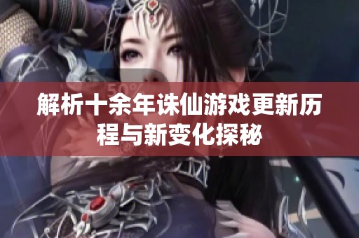 解析十余年誅仙游戲更新歷程與新變化探秘