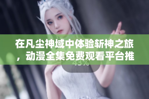 在凡塵神域中體驗斬神之旅，動漫全集免費觀看平臺推薦