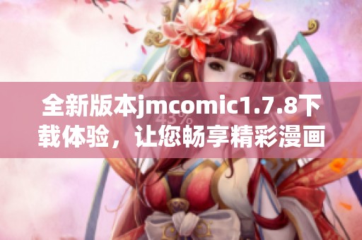全新版本jmcomic1.7.8下載體驗(yàn),讓您暢享精彩漫畫(huà)內(nèi)容和全新功能的樂(lè)趣 全新版本jmcomic1.7.8下載體驗(yàn),讓您暢享精彩漫畫(huà)內(nèi)容和全新功能的樂(lè)趣