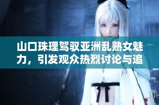 山口珠理駕馭亞洲亂熟女魅力，引發(fā)觀眾熱烈討論與追捧