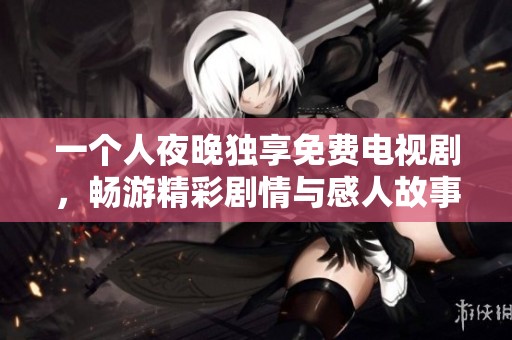 一個(gè)人夜晚獨(dú)享免費(fèi)電視劇，暢游精彩劇情與感人故事