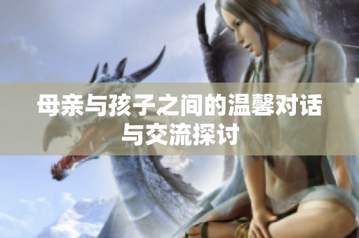 母親與孩子之間的溫馨對(duì)話與交流探討