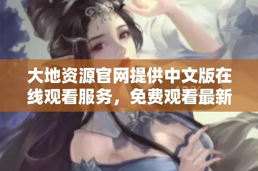 大地資源官網(wǎng)提供中文版在線觀看服務(wù)，免費(fèi)觀看最新資源內(nèi)容