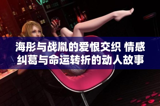 海彤與戰(zhàn)胤的愛恨交織 情感糾葛與命運轉折的動人故事